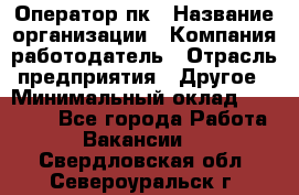 Оператор пк › Название организации ­ Компания-работодатель › Отрасль предприятия ­ Другое › Минимальный оклад ­ 42 000 - Все города Работа » Вакансии   . Свердловская обл.,Североуральск г.